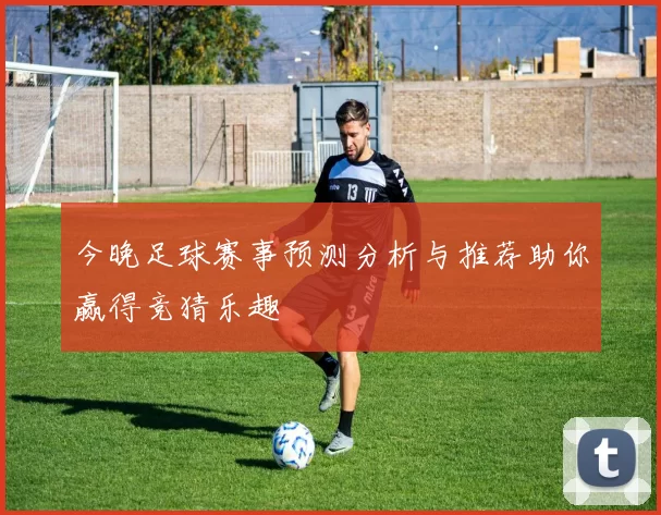 今晚足球赛事预测分析与推荐助你赢得竞猜乐趣