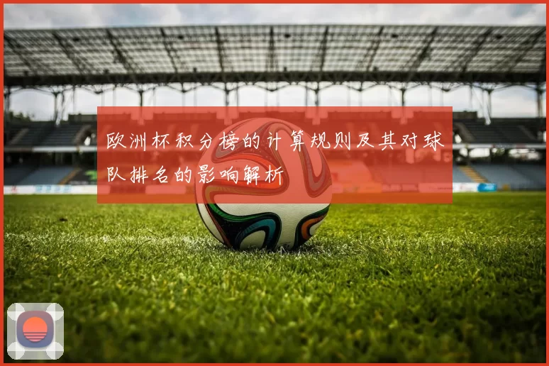 欧洲杯积分榜的计算规则及其对球队排名的影响解析