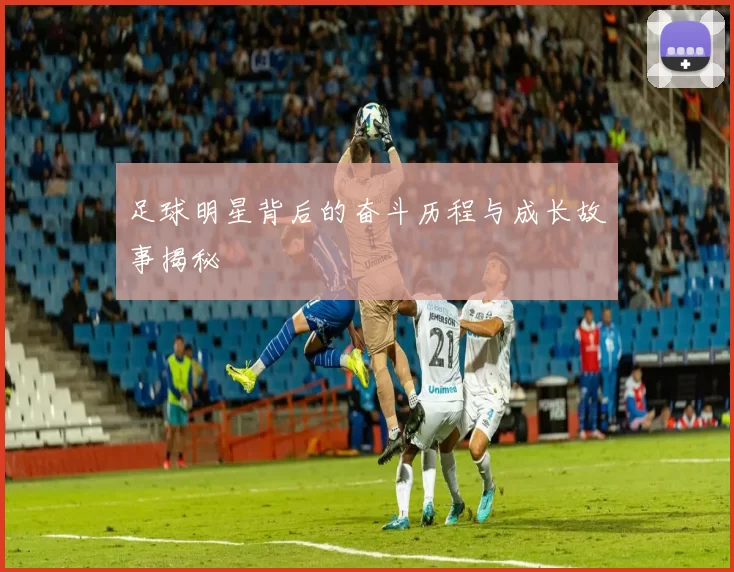 足球明星背后的奋斗历程与成长故事揭秘