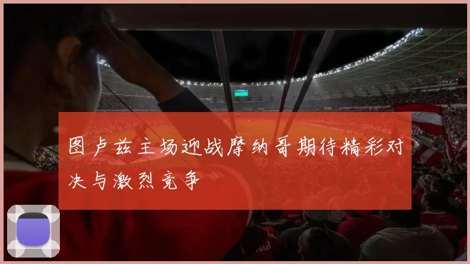 图卢兹主场迎战摩纳哥期待精彩对决与激烈竞争