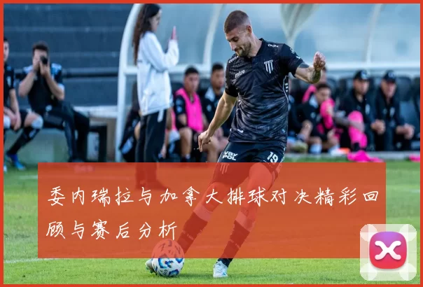 委内瑞拉与加拿大排球对决精彩回顾与赛后分析