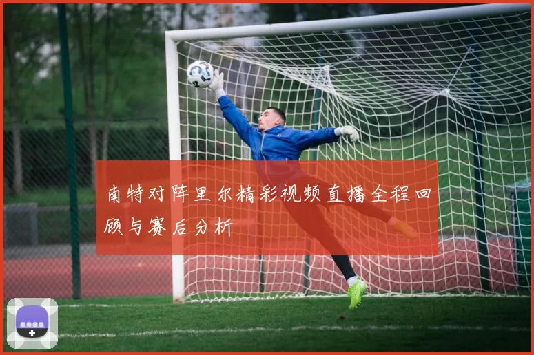 南特对阵里尔精彩视频直播全程回顾与赛后分析