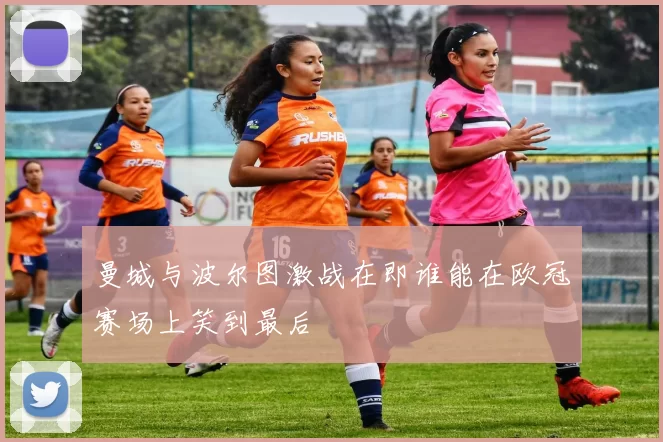 曼城与波尔图激战在即谁能在欧冠赛场上笑到最后