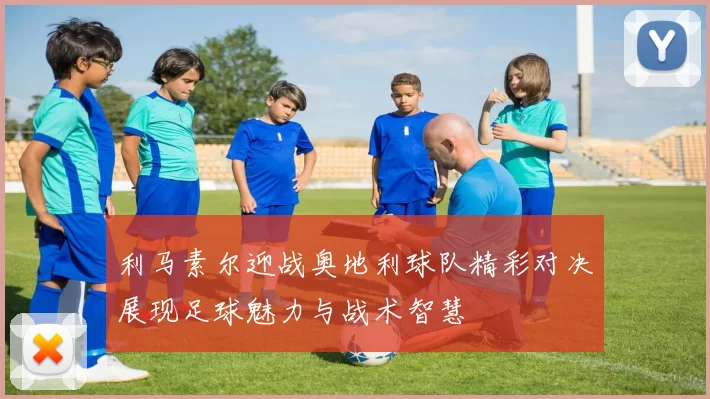 利马素尔迎战奥地利球队精彩对决展现足球魅力与战术智慧