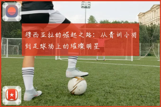 穆西亚拉的崛起之路：从青训小将到足球场上的璀璨明星