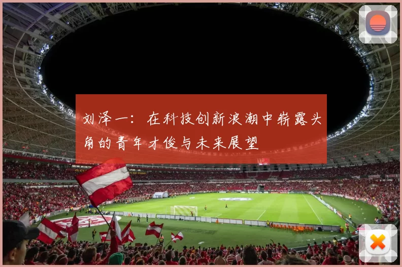 刘泽一：在科技创新浪潮中崭露头角的青年才俊与未来展望