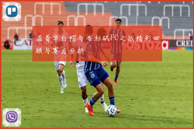 温哥华白帽与洛杉矶FC之战精彩回顾与赛后分析