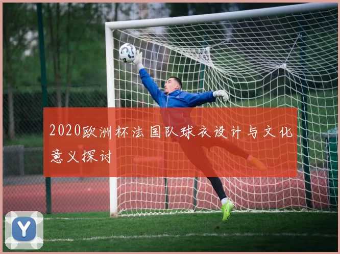 2020欧洲杯法国队球衣设计与文化意义探讨