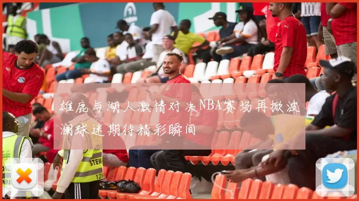 雄鹿与湖人激情对决NBA赛场再掀波澜球迷期待精彩瞬间