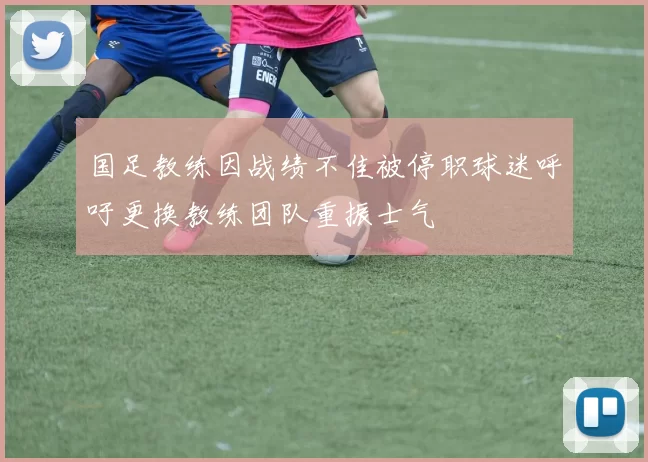 国足教练因战绩不佳被停职球迷呼吁更换教练团队重振士气
