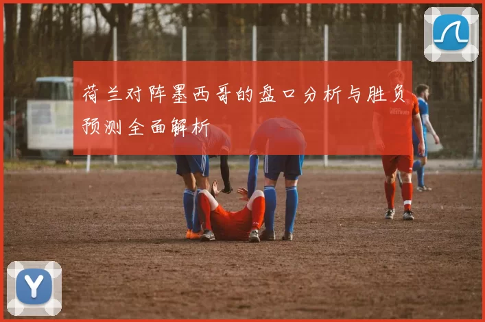 荷兰对阵墨西哥的盘口分析与胜负预测全面解析